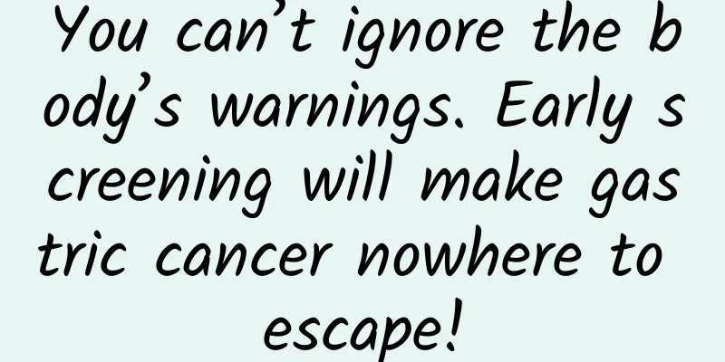 You can’t ignore the body’s warnings. Early screening will make gastric cancer nowhere to escape!
