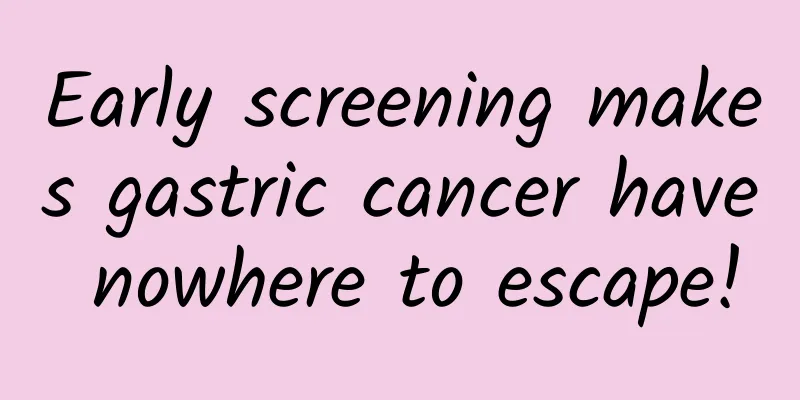 Early screening makes gastric cancer have nowhere to escape!