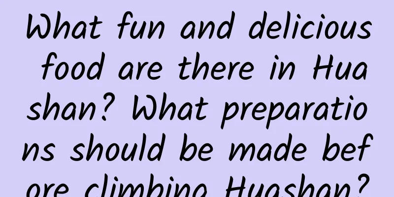 What fun and delicious food are there in Huashan? What preparations should be made before climbing Huashan?