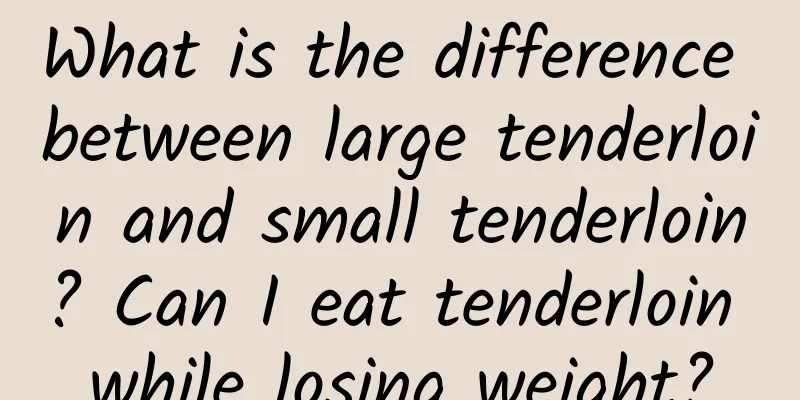 What is the difference between large tenderloin and small tenderloin? Can I eat tenderloin while losing weight?