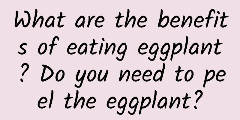 What are the benefits of eating eggplant? Do you need to peel the eggplant?