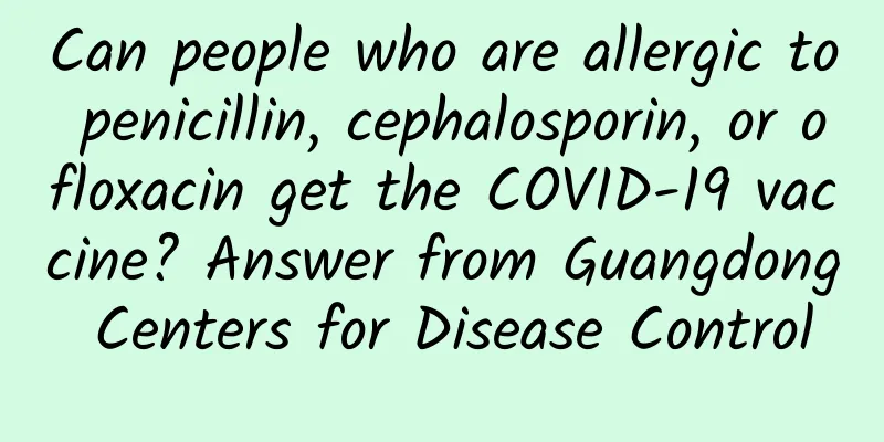 Can people who are allergic to penicillin, cephalosporin, or ofloxacin get the COVID-19 vaccine? Answer from Guangdong Centers for Disease Control