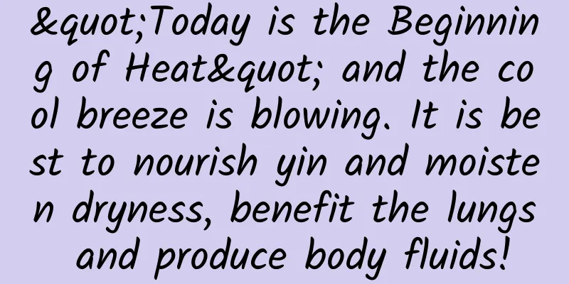 "Today is the Beginning of Heat" and the cool breeze is blowing. It is best to nourish yin and moisten dryness, benefit the lungs and produce body fluids!