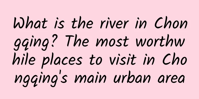 What is the river in Chongqing? The most worthwhile places to visit in Chongqing's main urban area
