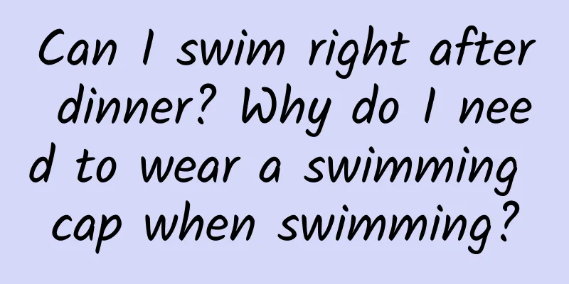Can I swim right after dinner? Why do I need to wear a swimming cap when swimming?
