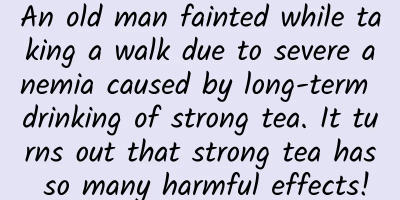 An old man fainted while taking a walk due to severe anemia caused by long-term drinking of strong tea. It turns out that strong tea has so many harmful effects!