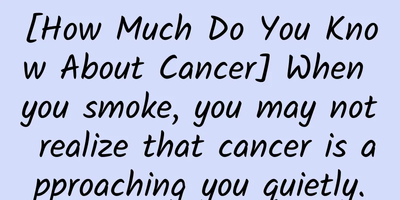 [How Much Do You Know About Cancer] When you smoke, you may not realize that cancer is approaching you quietly.
