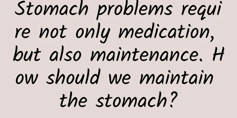 Stomach problems require not only medication, but also maintenance. How should we maintain the stomach?