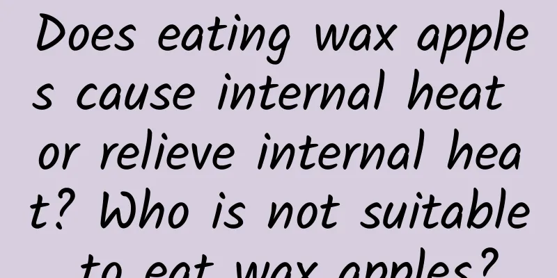 Does eating wax apples cause internal heat or relieve internal heat? Who is not suitable to eat wax apples?
