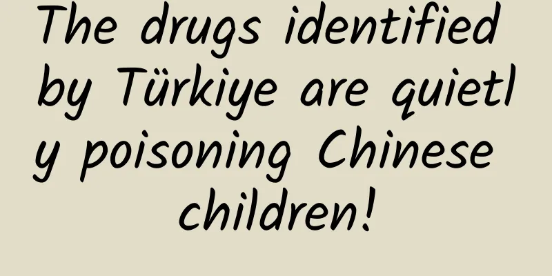 The drugs identified by Türkiye are quietly poisoning Chinese children!