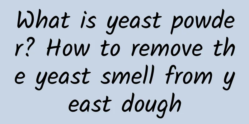 What is yeast powder? How to remove the yeast smell from yeast dough
