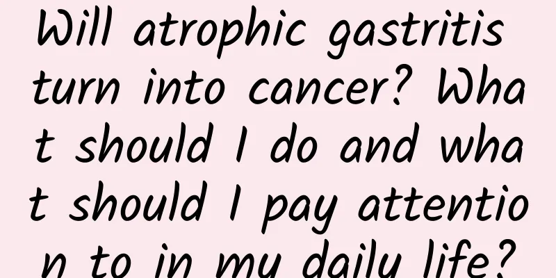 Will atrophic gastritis turn into cancer? What should I do and what should I pay attention to in my daily life?