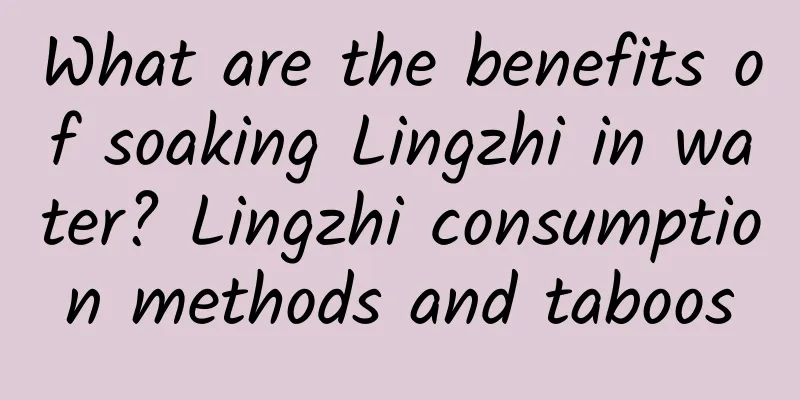 What are the benefits of soaking Lingzhi in water? Lingzhi consumption methods and taboos
