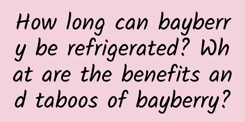 How long can bayberry be refrigerated? What are the benefits and taboos of bayberry?