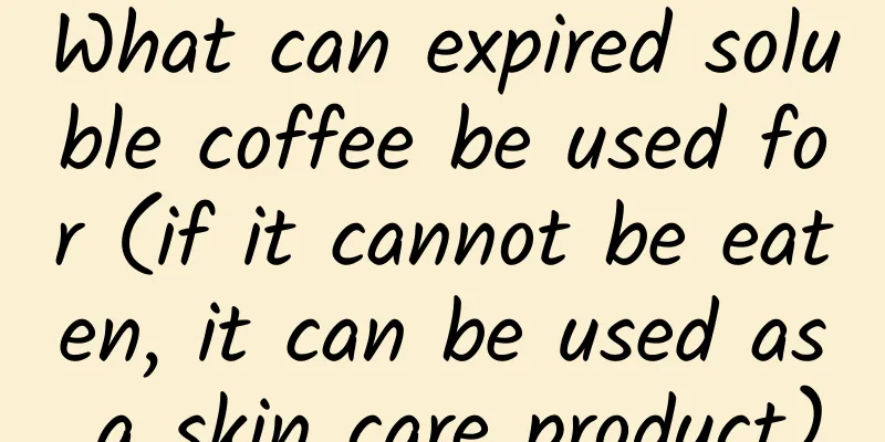 What can expired soluble coffee be used for (if it cannot be eaten, it can be used as a skin care product)