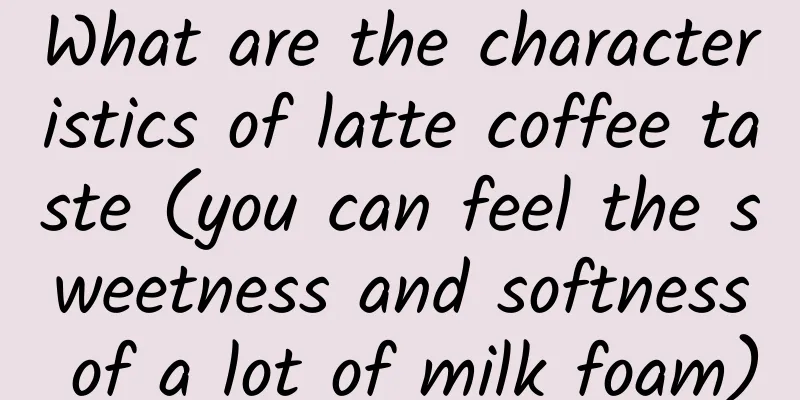 What are the characteristics of latte coffee taste (you can feel the sweetness and softness of a lot of milk foam)