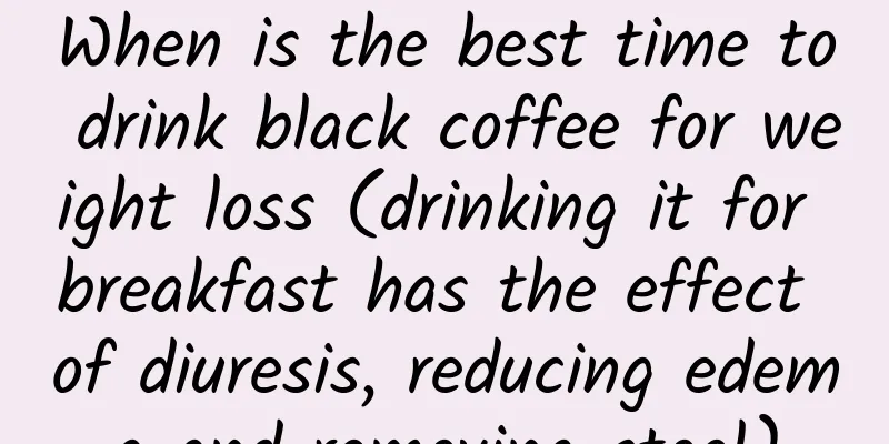 When is the best time to drink black coffee for weight loss (drinking it for breakfast has the effect of diuresis, reducing edema and removing stool)