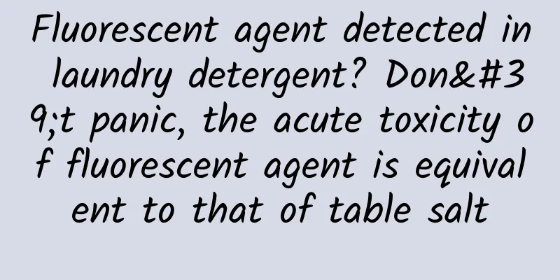 Fluorescent agent detected in laundry detergent? Don't panic, the acute toxicity of fluorescent agent is equivalent to that of table salt