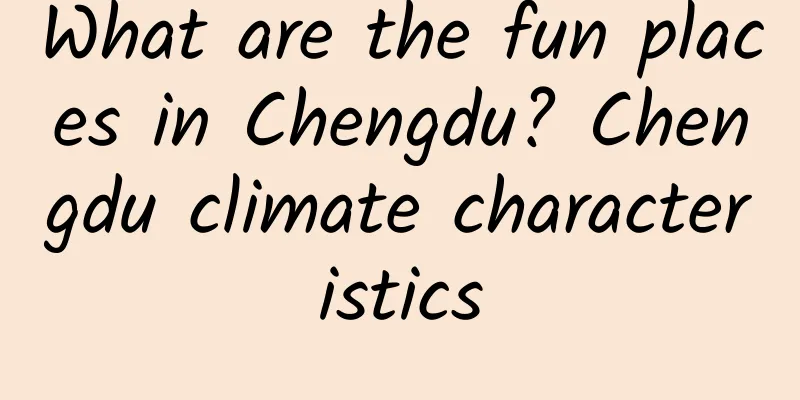 What are the fun places in Chengdu? Chengdu climate characteristics