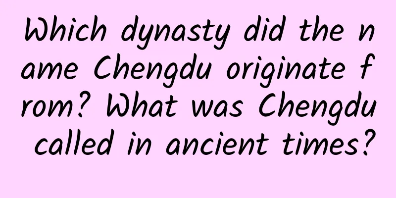 Which dynasty did the name Chengdu originate from? What was Chengdu called in ancient times?