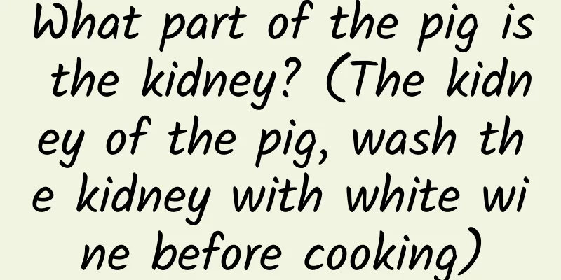 What part of the pig is the kidney? (The kidney of the pig, wash the kidney with white wine before cooking)