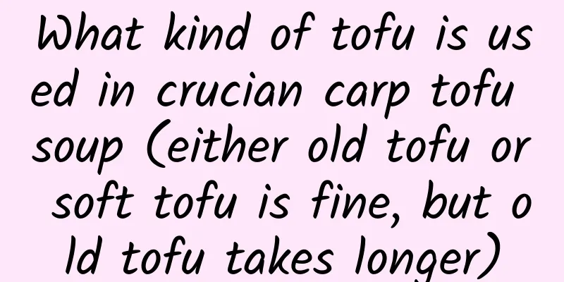 What kind of tofu is used in crucian carp tofu soup (either old tofu or soft tofu is fine, but old tofu takes longer)