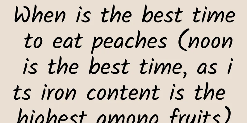 When is the best time to eat peaches (noon is the best time, as its iron content is the highest among fruits)