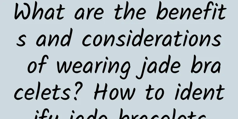 What are the benefits and considerations of wearing jade bracelets? How to identify jade bracelets