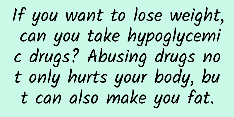 If you want to lose weight, can you take hypoglycemic drugs? Abusing drugs not only hurts your body, but can also make you fat.