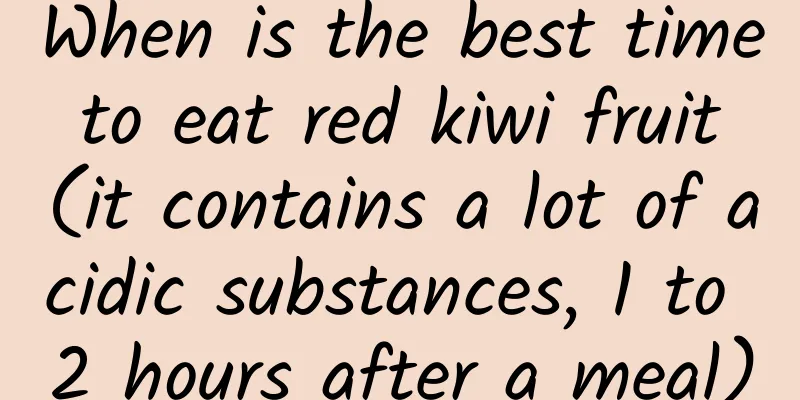 When is the best time to eat red kiwi fruit (it contains a lot of acidic substances, 1 to 2 hours after a meal)