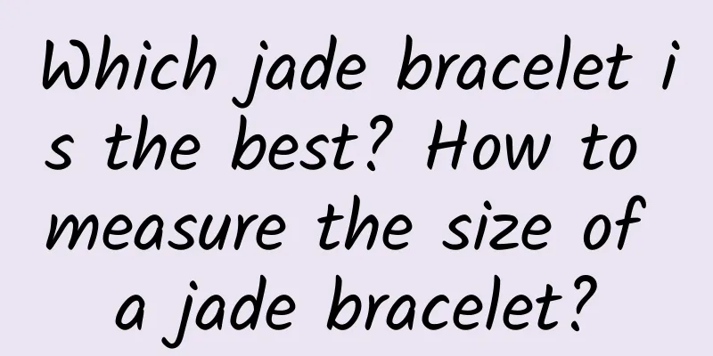 Which jade bracelet is the best? How to measure the size of a jade bracelet?