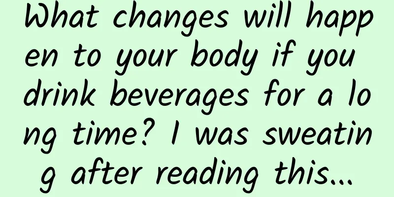 What changes will happen to your body if you drink beverages for a long time? I was sweating after reading this...