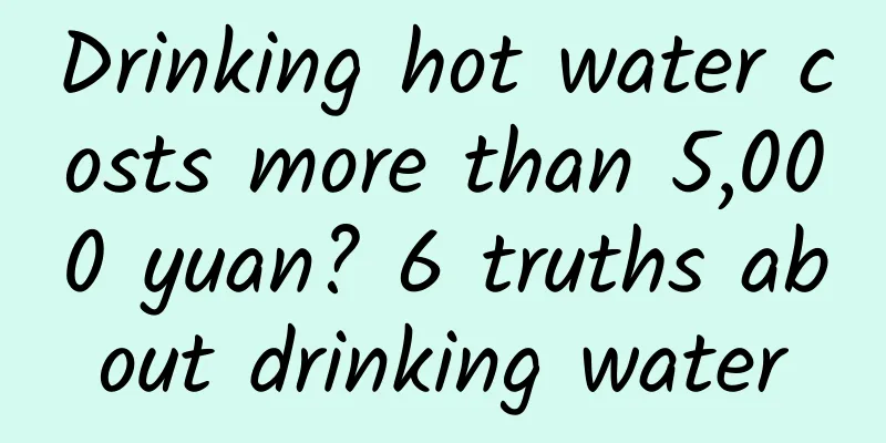 Drinking hot water costs more than 5,000 yuan? 6 truths about drinking water