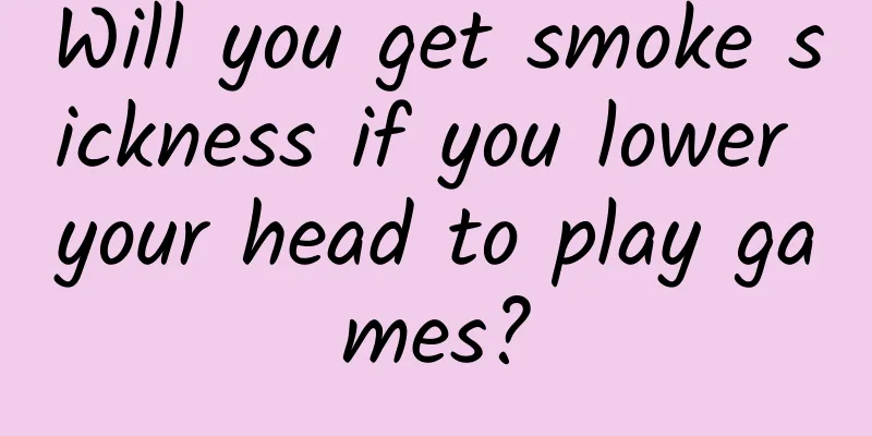 Will you get smoke sickness if you lower your head to play games?