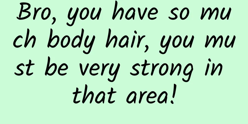 Bro, you have so much body hair, you must be very strong in that area!