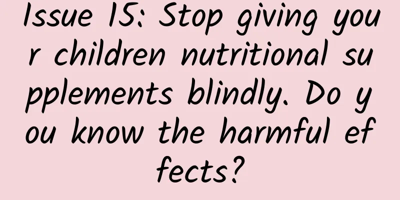 Issue 15: Stop giving your children nutritional supplements blindly. Do you know the harmful effects?
