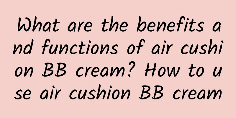 What are the benefits and functions of air cushion BB cream? How to use air cushion BB cream