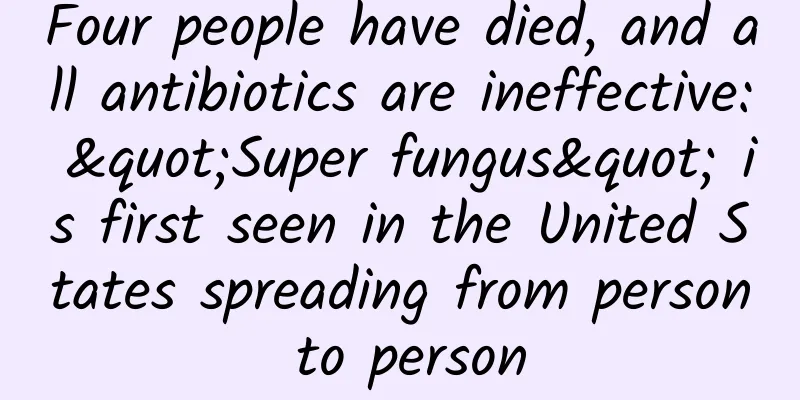 Four people have died, and all antibiotics are ineffective: "Super fungus" is first seen in the United States spreading from person to person