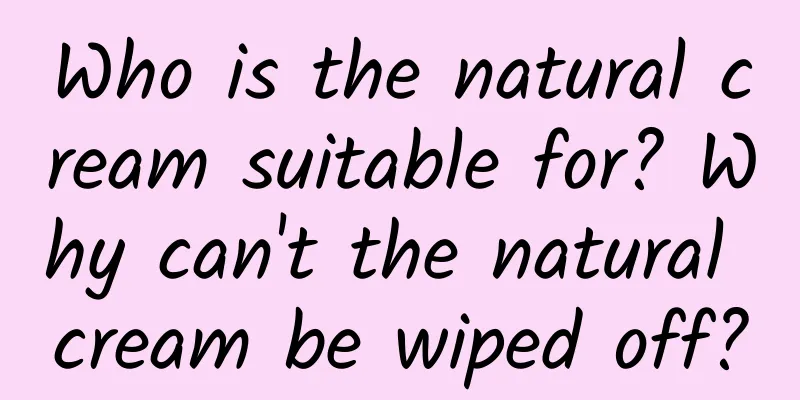 Who is the natural cream suitable for? Why can't the natural cream be wiped off?