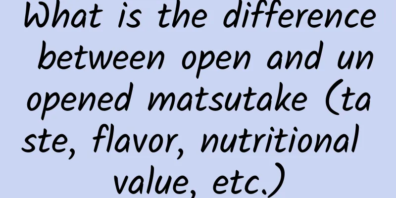 What is the difference between open and unopened matsutake (taste, flavor, nutritional value, etc.)