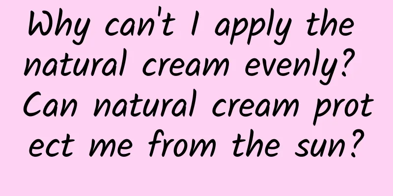 Why can't I apply the natural cream evenly? Can natural cream protect me from the sun?