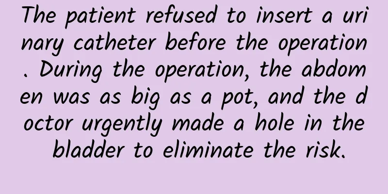 The patient refused to insert a urinary catheter before the operation. During the operation, the abdomen was as big as a pot, and the doctor urgently made a hole in the bladder to eliminate the risk.