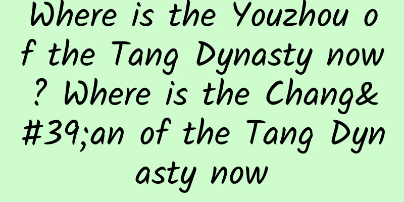Where is the Youzhou of the Tang Dynasty now? Where is the Chang'an of the Tang Dynasty now