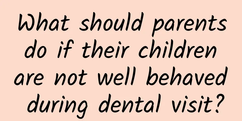 What should parents do if their children are not well behaved during dental visit?
