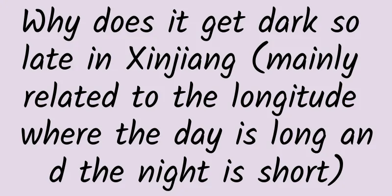 Why does it get dark so late in Xinjiang (mainly related to the longitude where the day is long and the night is short)