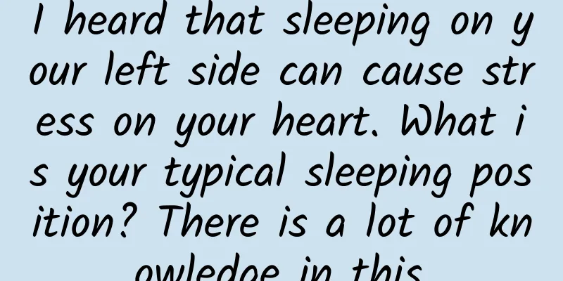 I heard that sleeping on your left side can cause stress on your heart. What is your typical sleeping position? There is a lot of knowledge in this.