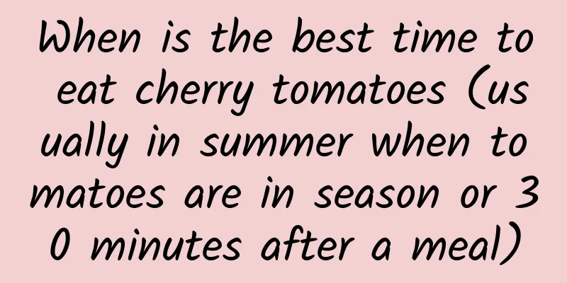 When is the best time to eat cherry tomatoes (usually in summer when tomatoes are in season or 30 minutes after a meal)