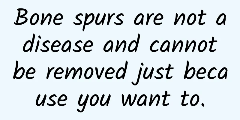 Bone spurs are not a disease and cannot be removed just because you want to.