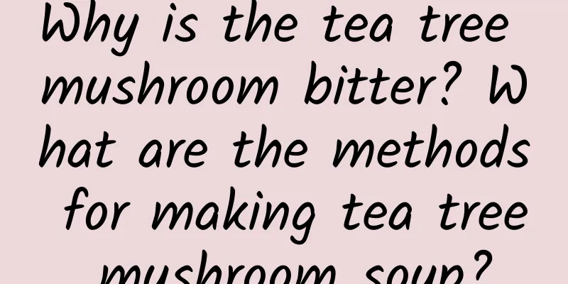 Why is the tea tree mushroom bitter? What are the methods for making tea tree mushroom soup?