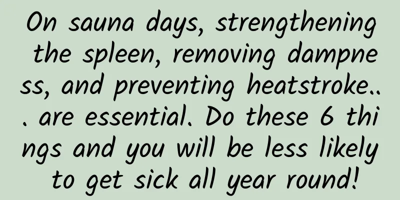 On sauna days, strengthening the spleen, removing dampness, and preventing heatstroke... are essential. Do these 6 things and you will be less likely to get sick all year round!